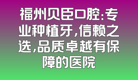 福州贝臣口腔：专业种植牙，信赖之选，品质卓越有保障的医院