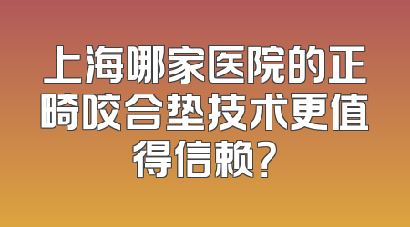 上海哪家医院的正畸咬合垫技术更值得信赖？