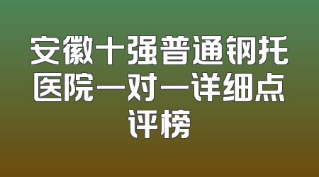 安徽十强普通钢托医院一对一详细点评榜