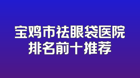 宝鸡市祛眼袋医院排名前十推荐