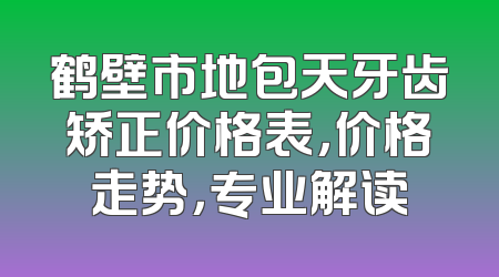 鹤壁市地包天牙齿矫正价格表，价格走势，专业解读