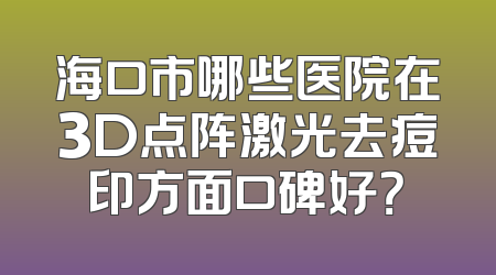 海口市哪些医院在3D点阵激光去痘印方面口碑好？