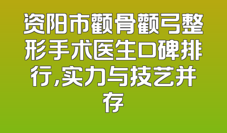 资阳市颧骨颧弓整形手术医生口碑排行，实力与技艺并存