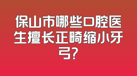 保山市哪些口腔医生擅长正畸缩小牙弓？