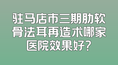 驻马店市三期肋软骨法耳再造术哪家医院效果好？