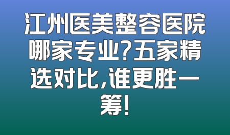 江州医美整容医院哪家专业？五家精选对比，谁更胜一筹！
