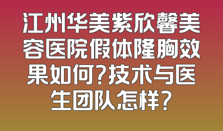 江州华美紫欣馨美容医院假体隆胸效果如何？技术与医生团队怎样？