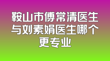 鞍山市傅常清医生与刘素娟医生哪个更专业