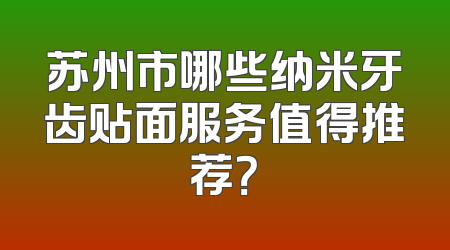 苏州市哪些纳米牙齿贴面服务值得推荐？