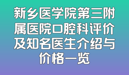 新乡医学院第三附属医院口腔科评价及知名医生介绍与价格一览