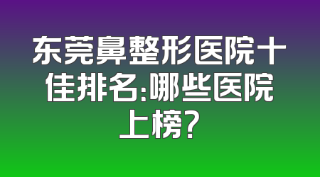 东莞鼻整形医院十佳排名：哪些医院上榜？