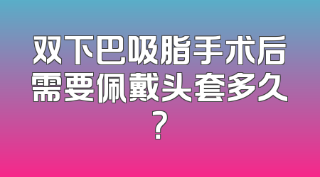 双下巴吸脂手术后需要佩戴头套多久？