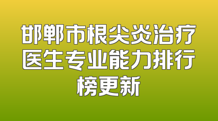 邯郸市根尖炎治疗医生专业能力排行榜更新