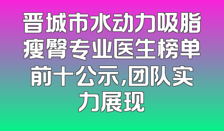 晋城市水动力吸脂瘦臀专业医生榜单前十公示，团队实力展现