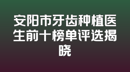 安阳市牙齿种植医生前十榜单评选揭晓