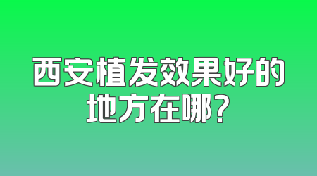 西安植发效果好的地方在哪？