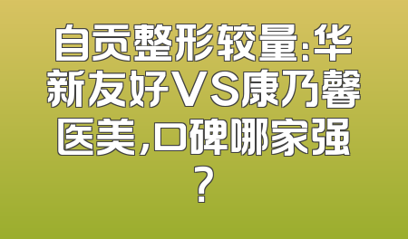 自贡整形较量：华新友好VS康乃馨医美，口碑哪家强？