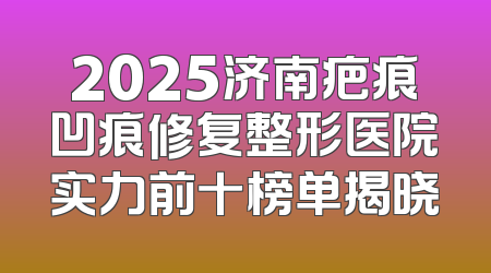2025济南疤痕凹痕修复整形医院实力前十榜单揭晓