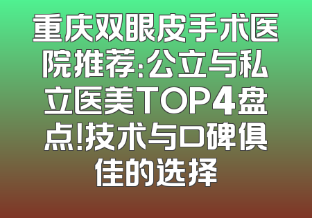 重庆双眼皮手术医院推荐：公立与私立医美TOP4盘点！技术与口碑俱佳的选择