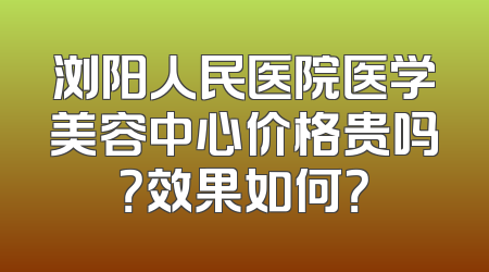 浏阳人民医院医学美容中心价格贵吗？效果如何？