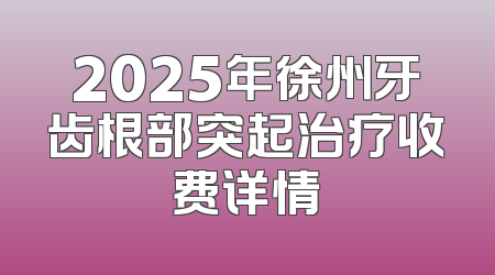 2025年徐州牙齿根部突起治疗收费详情