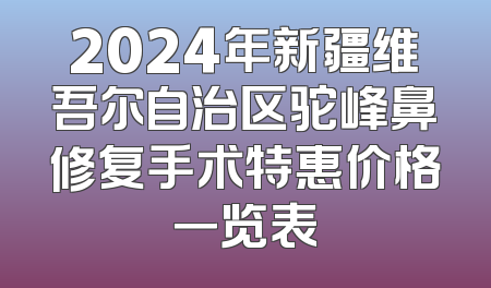 2024年新疆维吾尔自治区驼峰鼻修复手术特惠价格一览表