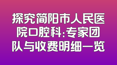 探究简阳市人民医院口腔科：专家团队与收费明细一览