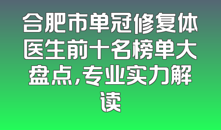 合肥市单冠修复体医生前十名榜单大盘点，专业实力解读
