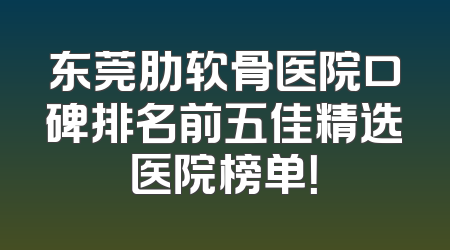 东莞肋软骨医院口碑排名前五佳精选医院榜单！