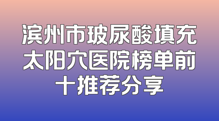 滨州市玻尿酸填充太阳穴医院榜单前十推荐分享