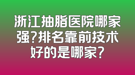 浙江抽脂医院哪家强？排名靠前技术好的是哪家？
