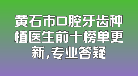 黄石市口腔牙齿种植医生前十榜单更新，专业答疑