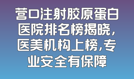 营口注射胶原蛋白医院排名榜揭晓，医美机构上榜，专业安全有保障