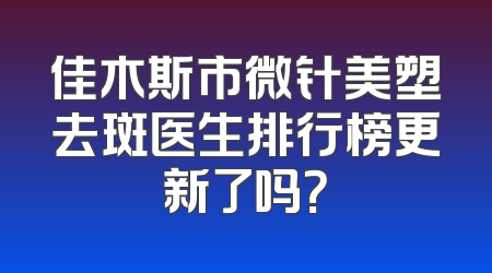 佳木斯市微针美塑去斑医生排行榜更新了吗？