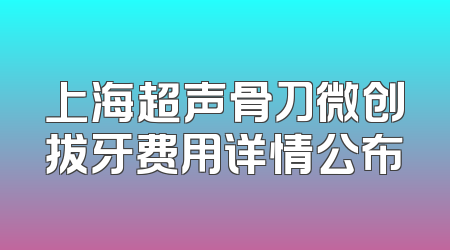 上海超声骨刀微创拔牙费用详情公布