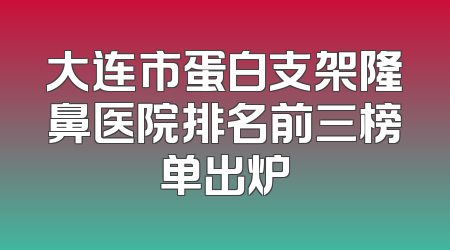 大连市蛋白支架隆鼻医院排名前三榜单出炉