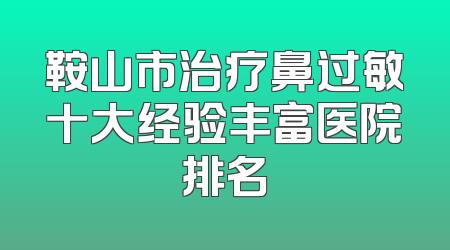 鞍山市治疗鼻过敏十大经验丰富医院排名