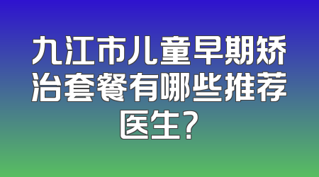 九江市儿童早期矫治套餐有哪些推荐医生？