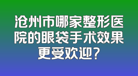 沧州市哪家整形医院的眼袋手术效果更受欢迎？