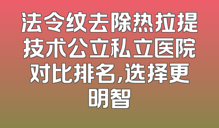 法令纹去除热拉提技术公立私立医院对比排名，选择更明智