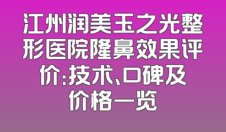 江州润美玉之光整形医院隆鼻效果评价：技术、口碑及价格一览