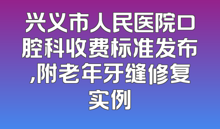 兴义市人民医院口腔科收费标准发布，附老年牙缝修复实例