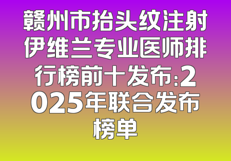 赣州市抬头纹注射伊维兰专业医师排行榜前十发布：2025年联合发布榜单