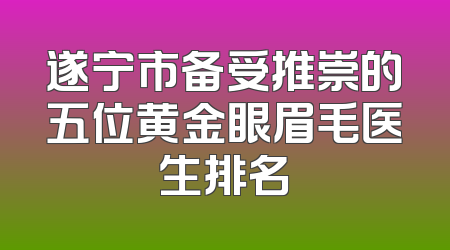 遂宁市备受推崇的五位黄金眼眉毛医生排名