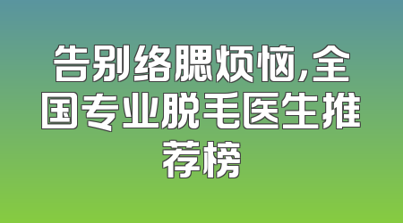 告别络腮烦恼，全国专业脱毛医生推荐榜