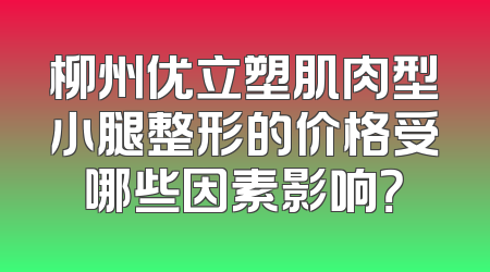 柳州优立塑肌肉型小腿整形的价格受哪些因素影响？