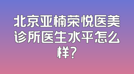 北京亚楠荣悦医美诊所医生水平怎么样？