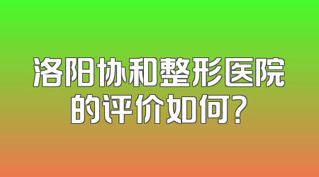 洛阳协和整形医院的评价如何？