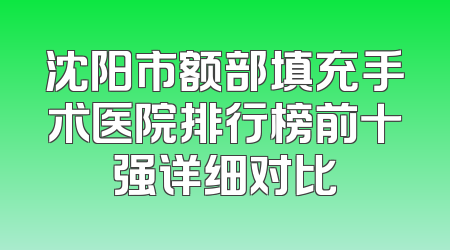 沈阳市额部填充手术医院排行榜前十强详细对比