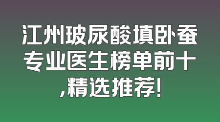 江州玻尿酸填卧蚕专业医生榜单前十，精选推荐！